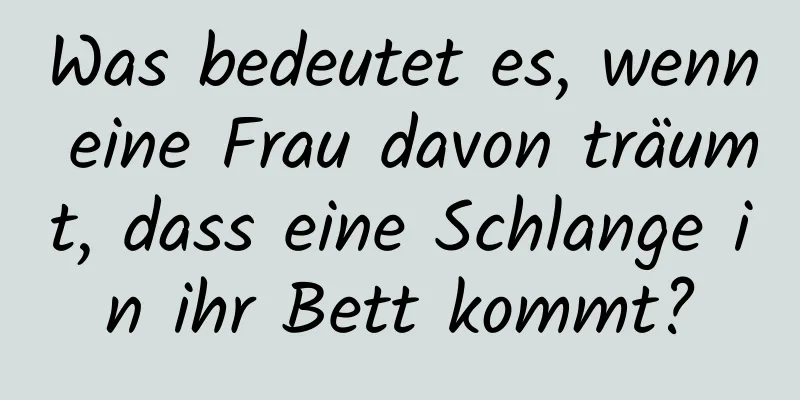 Was bedeutet es, wenn eine Frau davon träumt, dass eine Schlange in ihr Bett kommt?