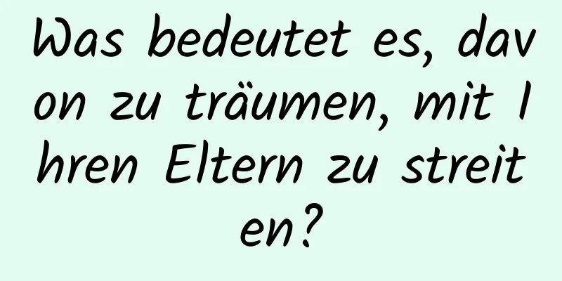 Was bedeutet es, davon zu träumen, mit Ihren Eltern zu streiten?