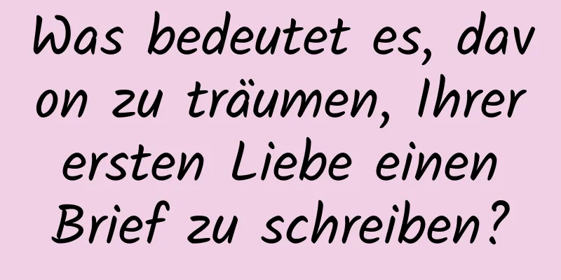 Was bedeutet es, davon zu träumen, Ihrer ersten Liebe einen Brief zu schreiben?