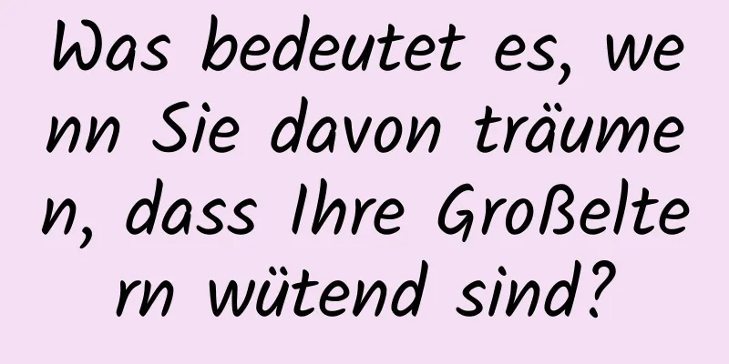 Was bedeutet es, wenn Sie davon träumen, dass Ihre Großeltern wütend sind?