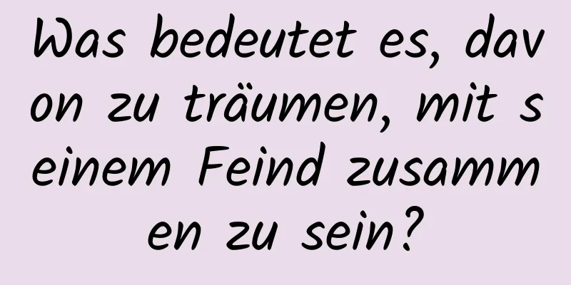 Was bedeutet es, davon zu träumen, mit seinem Feind zusammen zu sein?