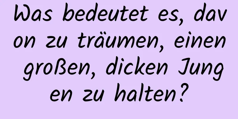 Was bedeutet es, davon zu träumen, einen großen, dicken Jungen zu halten?