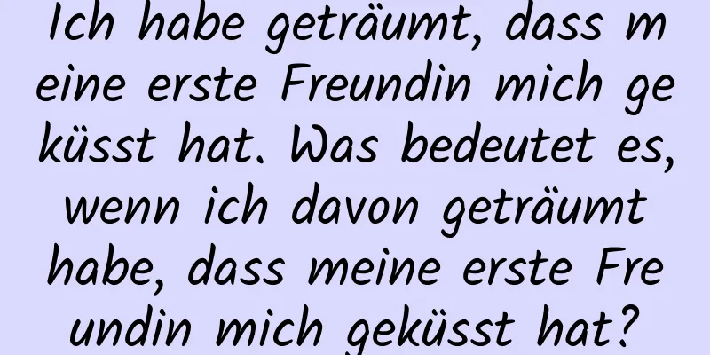 Ich habe geträumt, dass meine erste Freundin mich geküsst hat. Was bedeutet es, wenn ich davon geträumt habe, dass meine erste Freundin mich geküsst hat?