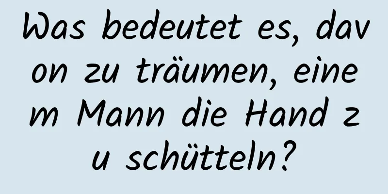 Was bedeutet es, davon zu träumen, einem Mann die Hand zu schütteln?