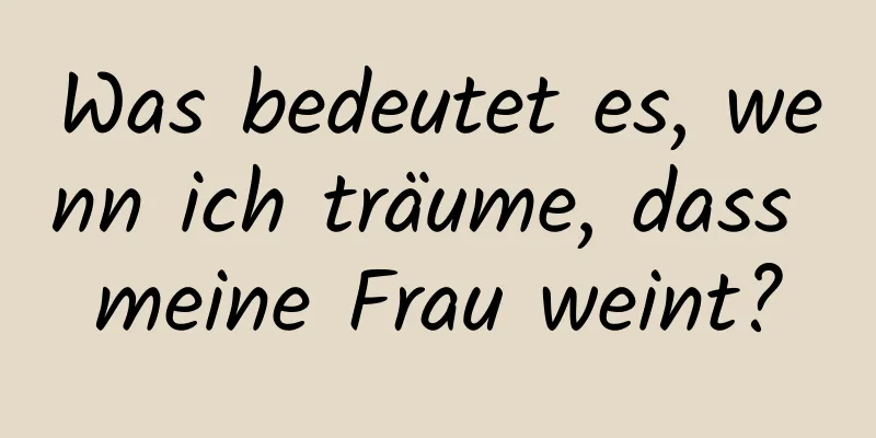 Was bedeutet es, wenn ich träume, dass meine Frau weint?