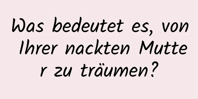 Was bedeutet es, von Ihrer nackten Mutter zu träumen?