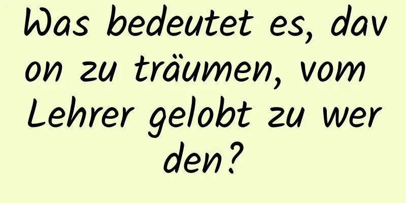 Was bedeutet es, davon zu träumen, vom Lehrer gelobt zu werden?