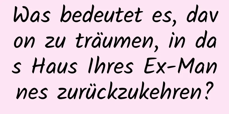 Was bedeutet es, davon zu träumen, in das Haus Ihres Ex-Mannes zurückzukehren?