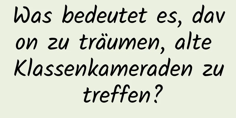 Was bedeutet es, davon zu träumen, alte Klassenkameraden zu treffen?