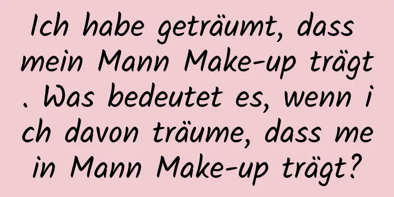 Ich habe geträumt, dass mein Mann Make-up trägt. Was bedeutet es, wenn ich davon träume, dass mein Mann Make-up trägt?