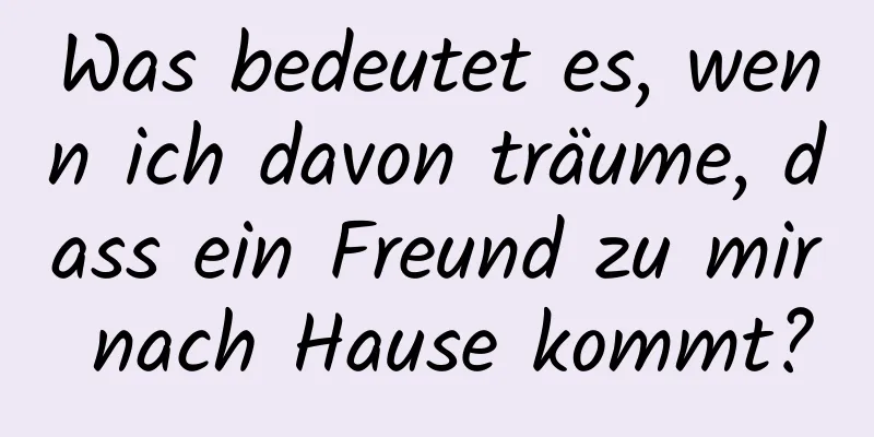 Was bedeutet es, wenn ich davon träume, dass ein Freund zu mir nach Hause kommt?