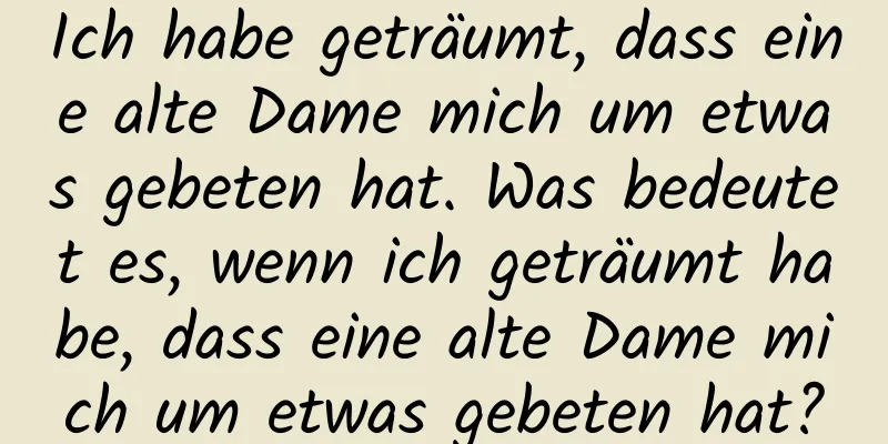 Ich habe geträumt, dass eine alte Dame mich um etwas gebeten hat. Was bedeutet es, wenn ich geträumt habe, dass eine alte Dame mich um etwas gebeten hat?