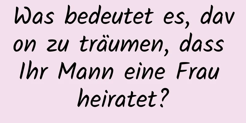 Was bedeutet es, davon zu träumen, dass Ihr Mann eine Frau heiratet?