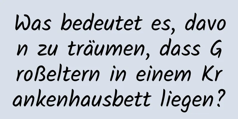 Was bedeutet es, davon zu träumen, dass Großeltern in einem Krankenhausbett liegen?