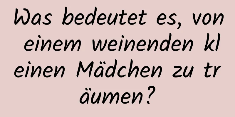 Was bedeutet es, von einem weinenden kleinen Mädchen zu träumen?