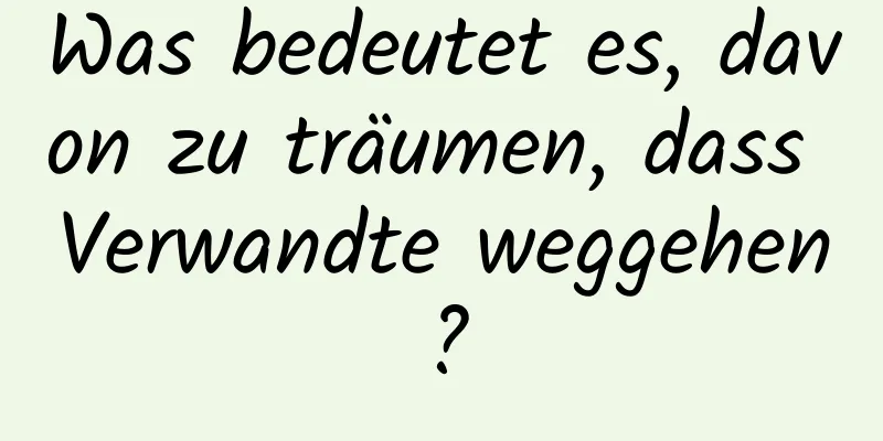 Was bedeutet es, davon zu träumen, dass Verwandte weggehen?