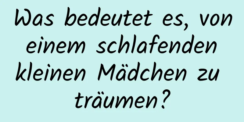 Was bedeutet es, von einem schlafenden kleinen Mädchen zu träumen?