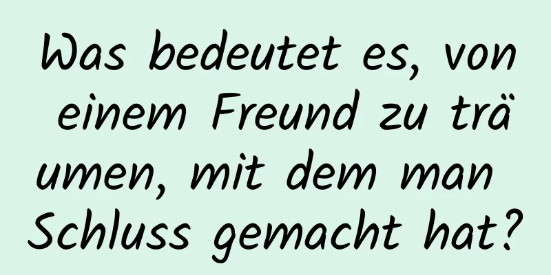 Was bedeutet es, von einem Freund zu träumen, mit dem man Schluss gemacht hat?