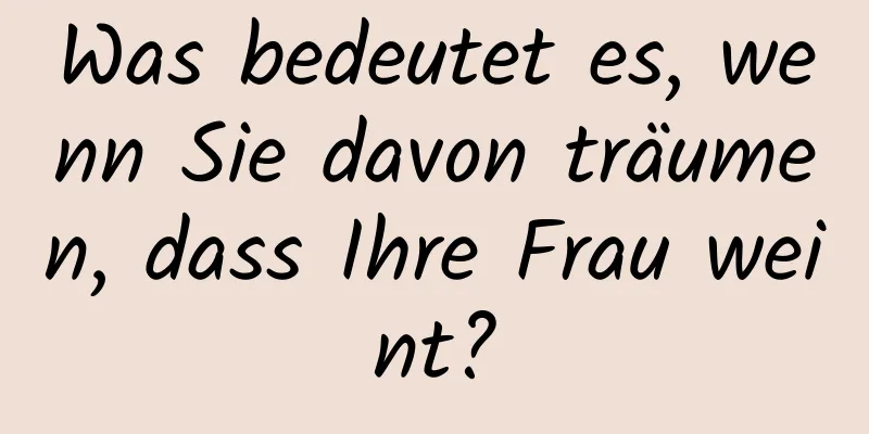 Was bedeutet es, wenn Sie davon träumen, dass Ihre Frau weint?