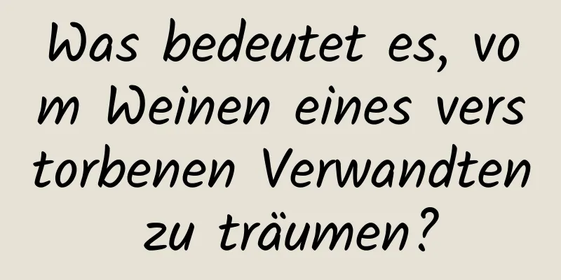 Was bedeutet es, vom Weinen eines verstorbenen Verwandten zu träumen?