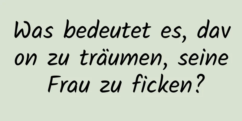 Was bedeutet es, davon zu träumen, seine Frau zu ficken?