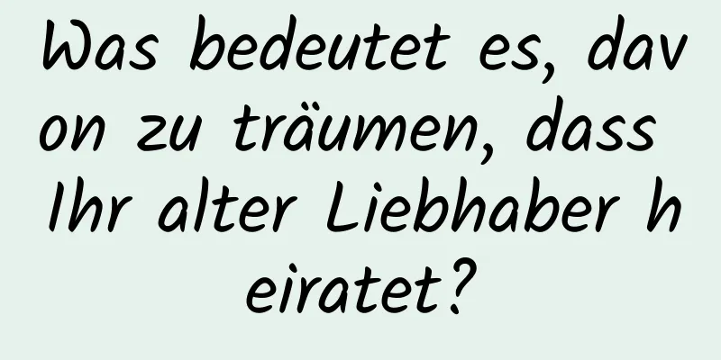 Was bedeutet es, davon zu träumen, dass Ihr alter Liebhaber heiratet?