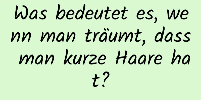 Was bedeutet es, wenn man träumt, dass man kurze Haare hat?