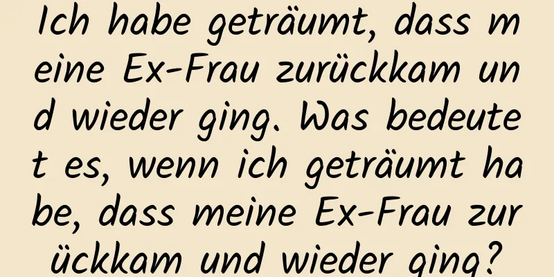 Ich habe geträumt, dass meine Ex-Frau zurückkam und wieder ging. Was bedeutet es, wenn ich geträumt habe, dass meine Ex-Frau zurückkam und wieder ging?