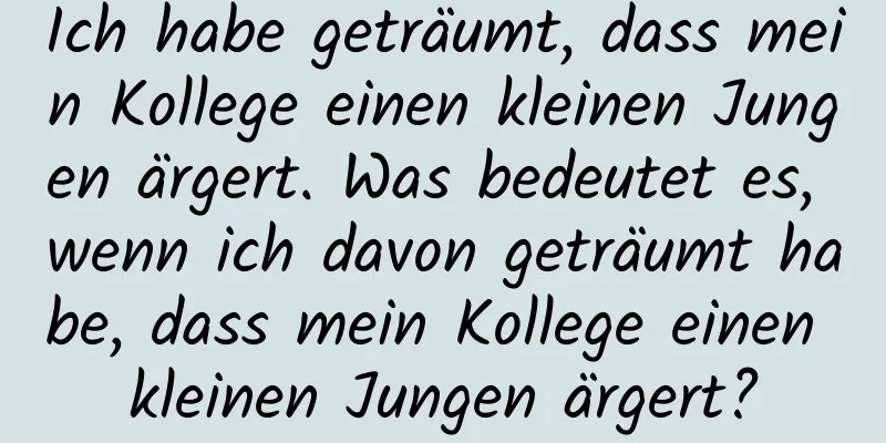 Ich habe geträumt, dass mein Kollege einen kleinen Jungen ärgert. Was bedeutet es, wenn ich davon geträumt habe, dass mein Kollege einen kleinen Jungen ärgert?