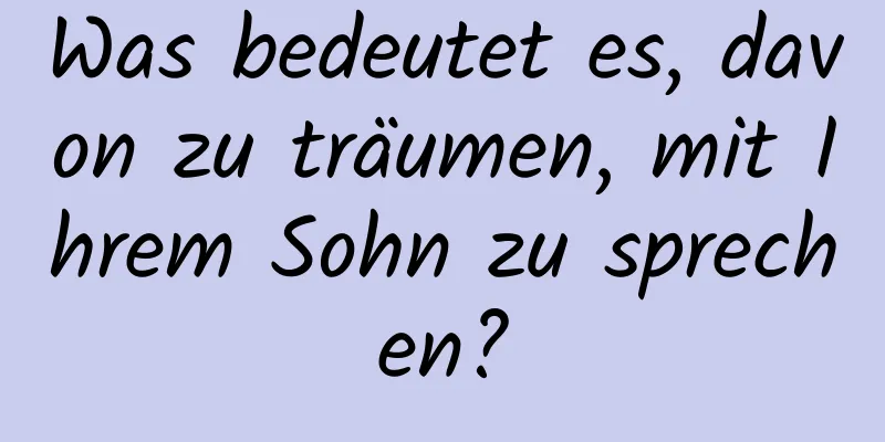 Was bedeutet es, davon zu träumen, mit Ihrem Sohn zu sprechen?