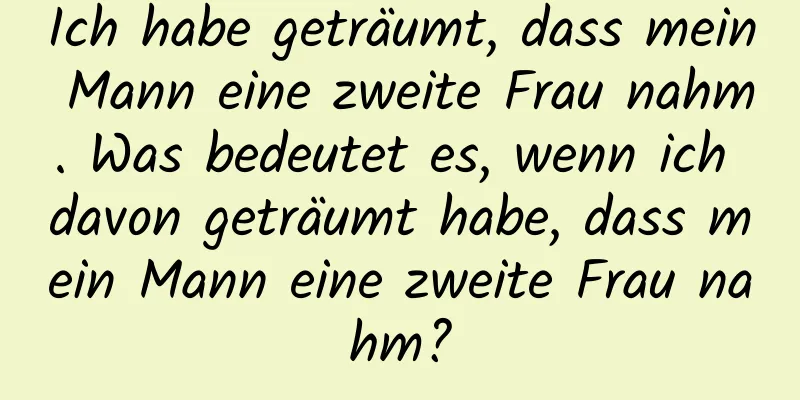 Ich habe geträumt, dass mein Mann eine zweite Frau nahm. Was bedeutet es, wenn ich davon geträumt habe, dass mein Mann eine zweite Frau nahm?