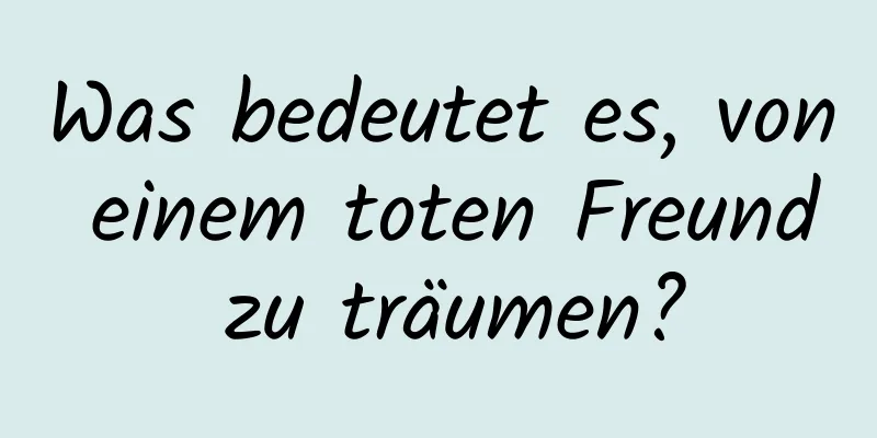 Was bedeutet es, von einem toten Freund zu träumen?