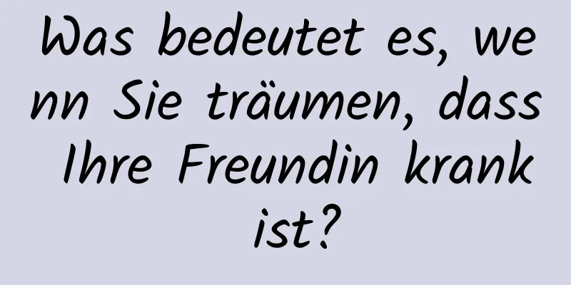 Was bedeutet es, wenn Sie träumen, dass Ihre Freundin krank ist?