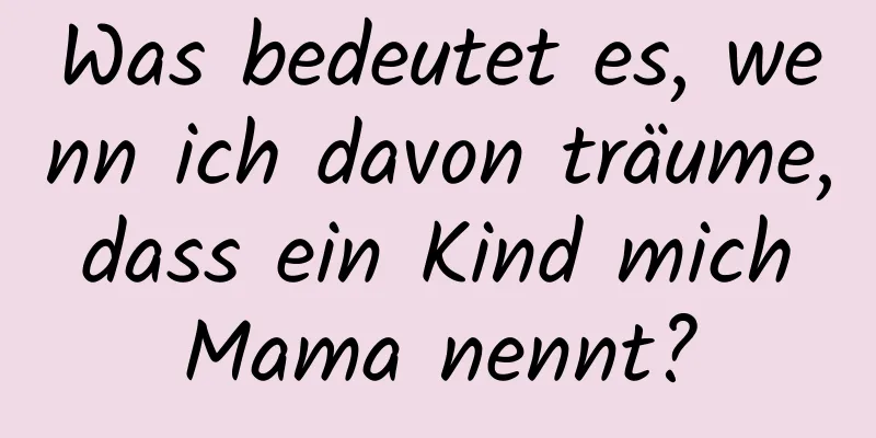 Was bedeutet es, wenn ich davon träume, dass ein Kind mich Mama nennt?