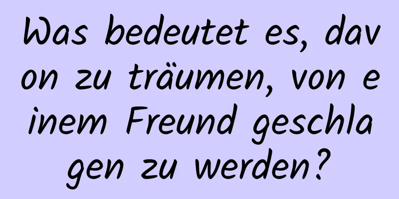 Was bedeutet es, davon zu träumen, von einem Freund geschlagen zu werden?