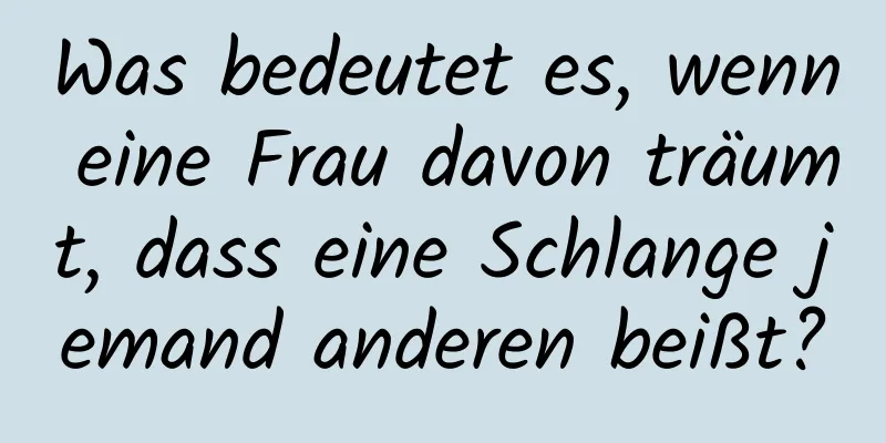 Was bedeutet es, wenn eine Frau davon träumt, dass eine Schlange jemand anderen beißt?