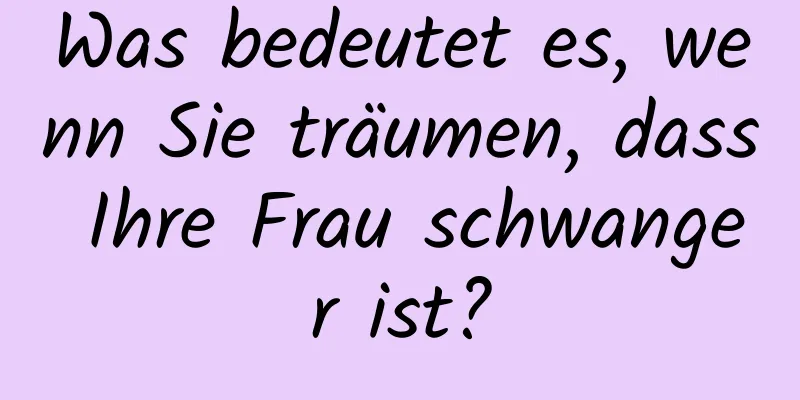 Was bedeutet es, wenn Sie träumen, dass Ihre Frau schwanger ist?