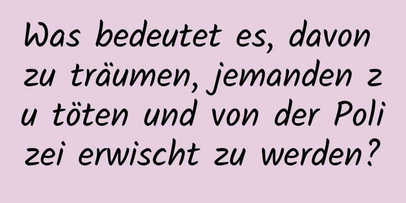 Was bedeutet es, davon zu träumen, jemanden zu töten und von der Polizei erwischt zu werden?