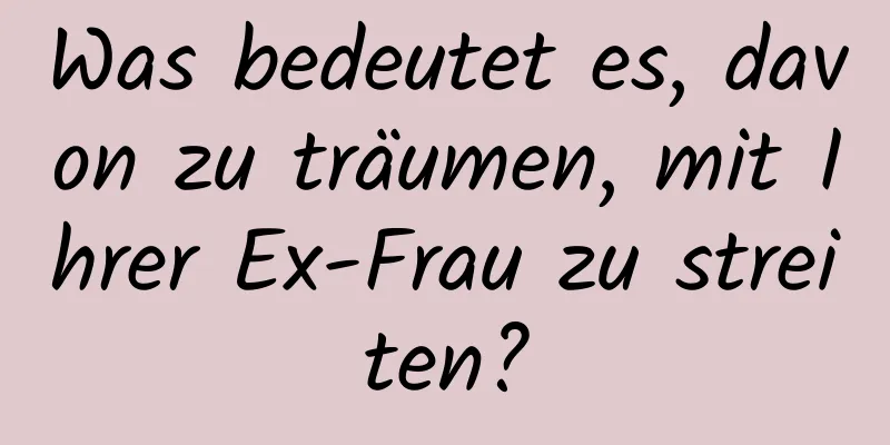 Was bedeutet es, davon zu träumen, mit Ihrer Ex-Frau zu streiten?