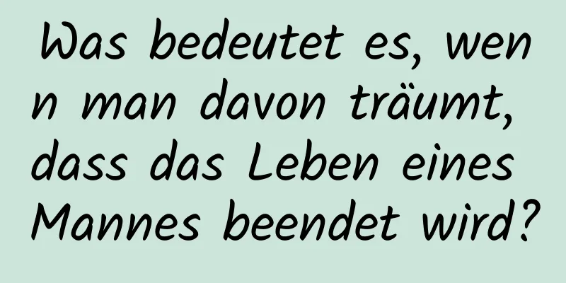 Was bedeutet es, wenn man davon träumt, dass das Leben eines Mannes beendet wird?