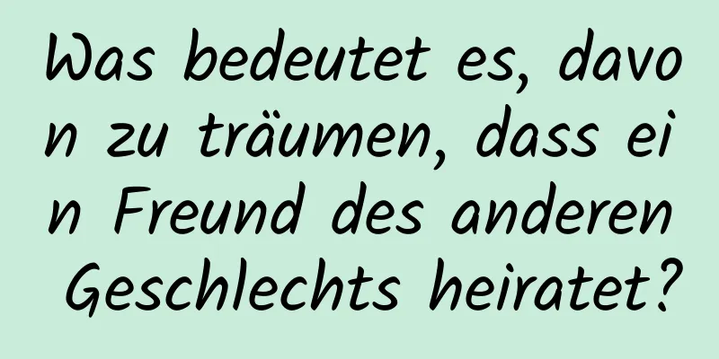 Was bedeutet es, davon zu träumen, dass ein Freund des anderen Geschlechts heiratet?