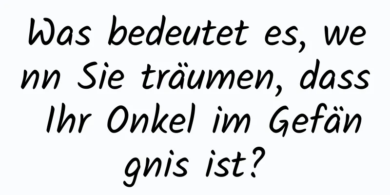 Was bedeutet es, wenn Sie träumen, dass Ihr Onkel im Gefängnis ist?