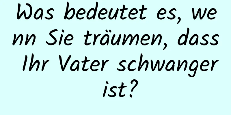 Was bedeutet es, wenn Sie träumen, dass Ihr Vater schwanger ist?