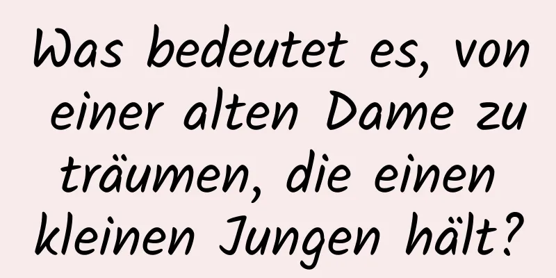 Was bedeutet es, von einer alten Dame zu träumen, die einen kleinen Jungen hält?