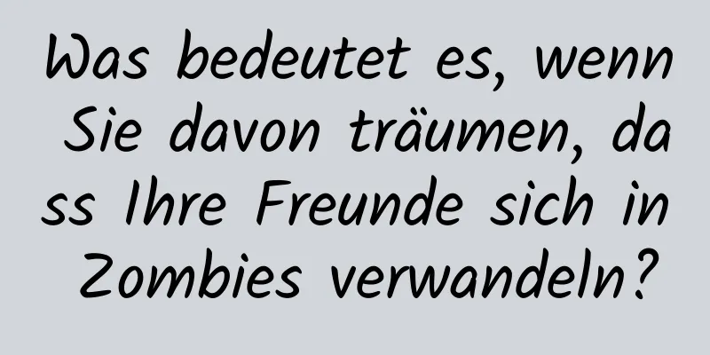 Was bedeutet es, wenn Sie davon träumen, dass Ihre Freunde sich in Zombies verwandeln?