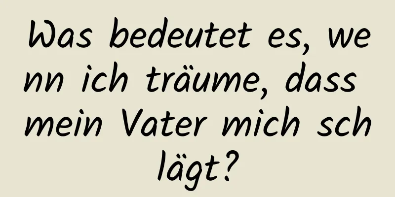 Was bedeutet es, wenn ich träume, dass mein Vater mich schlägt?