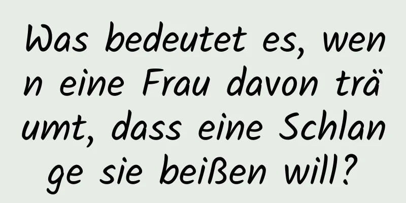 Was bedeutet es, wenn eine Frau davon träumt, dass eine Schlange sie beißen will?