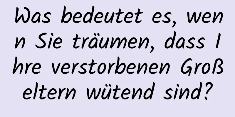 Was bedeutet es, wenn Sie träumen, dass Ihre verstorbenen Großeltern wütend sind?