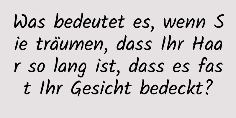 Was bedeutet es, wenn Sie träumen, dass Ihr Haar so lang ist, dass es fast Ihr Gesicht bedeckt?