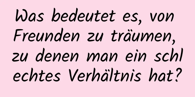 Was bedeutet es, von Freunden zu träumen, zu denen man ein schlechtes Verhältnis hat?